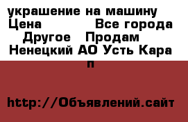 украшение на машину  › Цена ­ 2 000 - Все города Другое » Продам   . Ненецкий АО,Усть-Кара п.